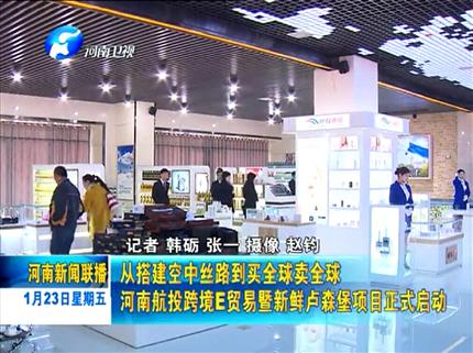 《河南新闻联播》从搭建空中丝路到买全球卖全球 河南航投跨境E贸易暨新鲜卢森堡项目正式启动